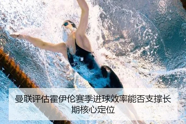 曼联评估霍伊伦赛季进球效率能否支撑长期核心定位