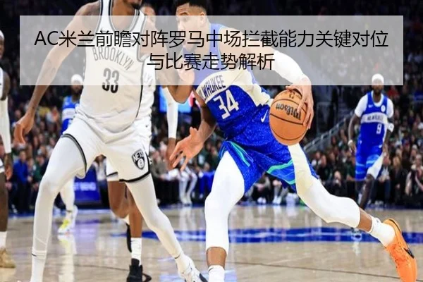 AC米兰前瞻对阵罗马中场拦截能力关键对位与比赛走势解析