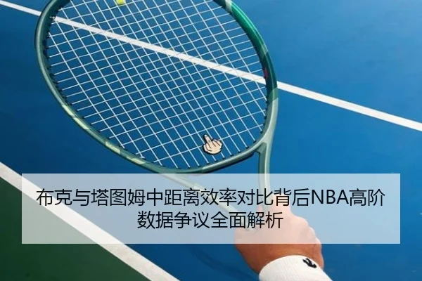 布克与塔图姆中距离效率对比背后NBA高阶数据争议全面解析