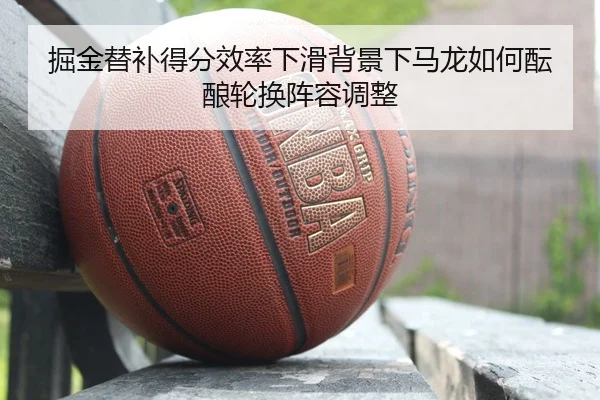 掘金替补得分效率下滑背景下马龙如何酝酿轮换阵容调整