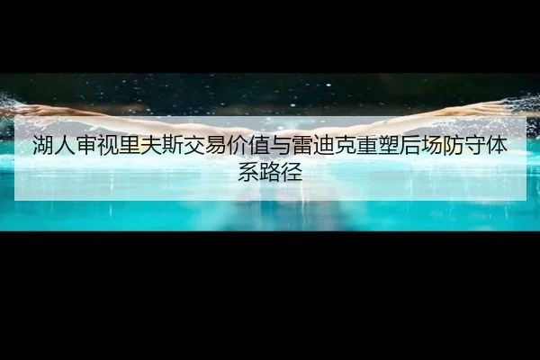湖人审视里夫斯交易价值与雷迪克重塑后场防守体系路径